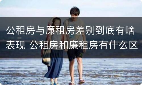 公租房与廉租房差别到底有啥表现 公租房和廉租房有什么区别呢