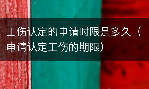 工伤认定的申请时限是多久（申请认定工伤的期限）