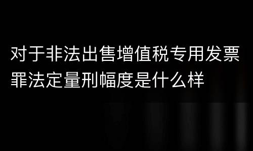 对于非法出售增值税专用发票罪法定量刑幅度是什么样
