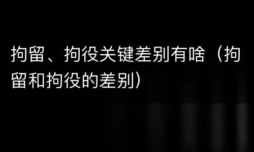 拘留、拘役关键差别有啥（拘留和拘役的差别）
