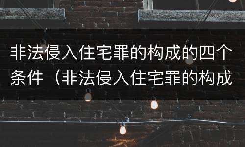 非法侵入住宅罪的构成的四个条件（非法侵入住宅罪的构成要件）