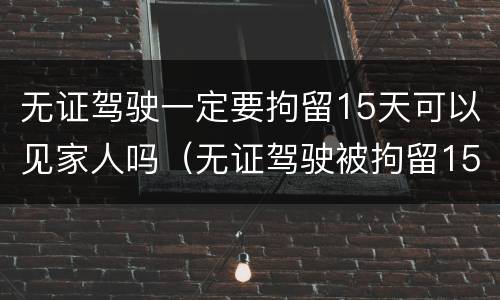 无证驾驶一定要拘留15天可以见家人吗（无证驾驶被拘留15天不去行吗）