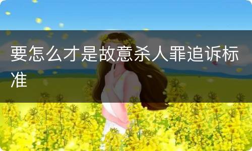 要怎么才是故意杀人罪追诉标准