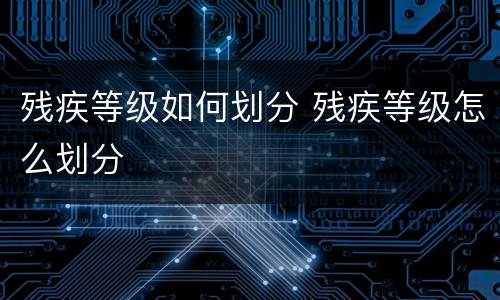 残疾等级如何划分 残疾等级怎么划分