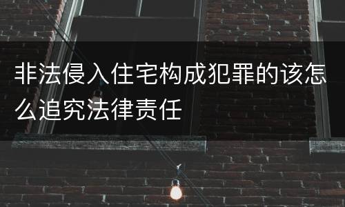 非法侵入住宅构成犯罪的该怎么追究法律责任