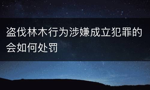 盗伐林木行为涉嫌成立犯罪的会如何处罚