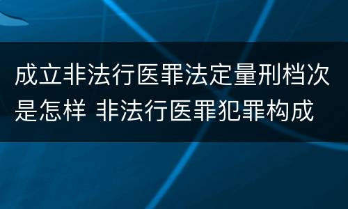 成立非法行医罪法定量刑档次是怎样 非法行医罪犯罪构成