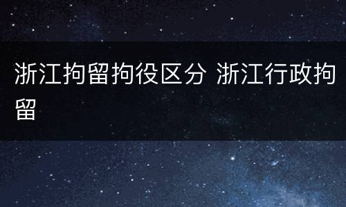 浙江拘留拘役区分 浙江行政拘留