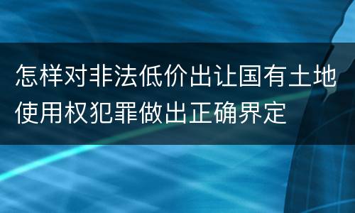 怎样对非法低价出让国有土地使用权犯罪做出正确界定