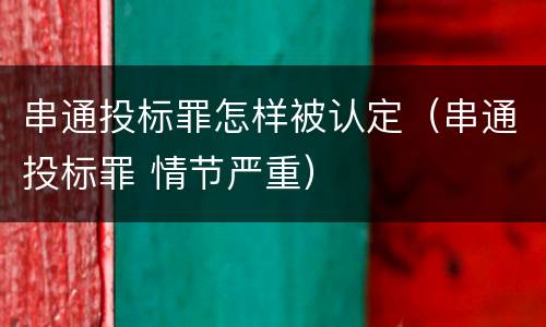 串通投标罪怎样被认定（串通投标罪 情节严重）