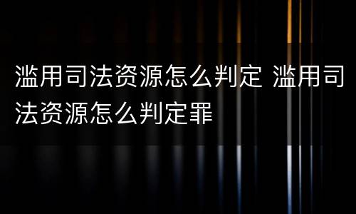 滥用司法资源怎么判定 滥用司法资源怎么判定罪