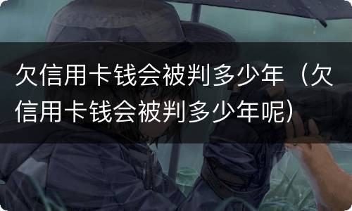 欠信用卡钱会被判多少年（欠信用卡钱会被判多少年呢）