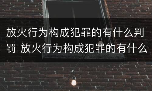 放火行为构成犯罪的有什么判罚 放火行为构成犯罪的有什么判罚吗
