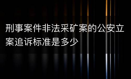 刑事案件非法采矿案的公安立案追诉标准是多少