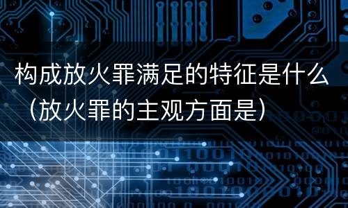 构成放火罪满足的特征是什么（放火罪的主观方面是）