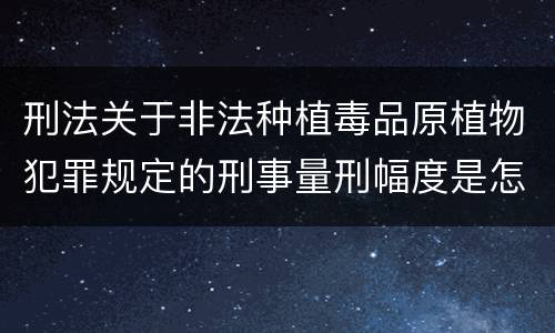 刑法关于非法种植毒品原植物犯罪规定的刑事量刑幅度是怎样的