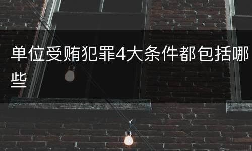 单位受贿犯罪4大条件都包括哪些