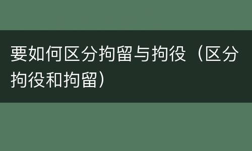 要如何区分拘留与拘役（区分拘役和拘留）
