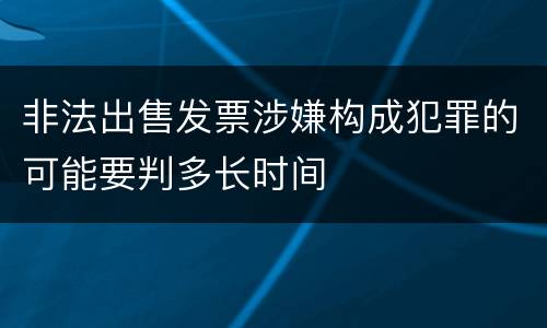 非法出售发票涉嫌构成犯罪的可能要判多长时间