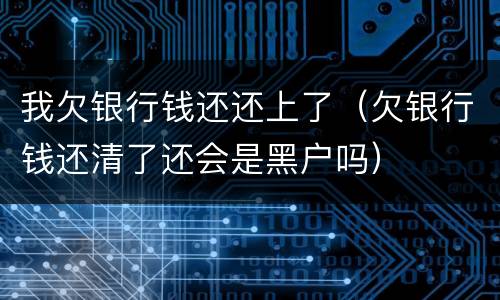 我欠银行钱还还上了（欠银行钱还清了还会是黑户吗）