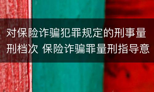 对保险诈骗犯罪规定的刑事量刑档次 保险诈骗罪量刑指导意见