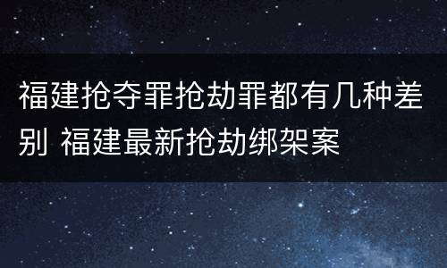 福建抢夺罪抢劫罪都有几种差别 福建最新抢劫绑架案