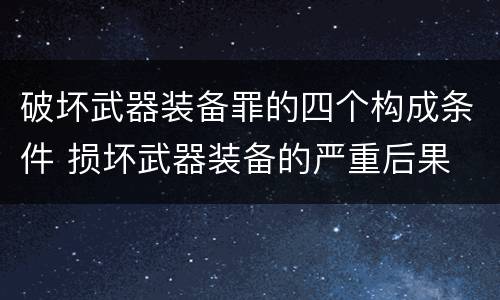 破坏武器装备罪的四个构成条件 损坏武器装备的严重后果