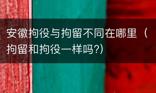 安徽拘役与拘留不同在哪里（拘留和拘役一样吗?）