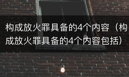 构成放火罪具备的4个内容（构成放火罪具备的4个内容包括）