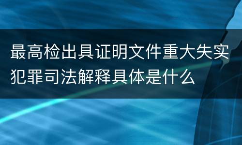 最高检出具证明文件重大失实犯罪司法解释具体是什么