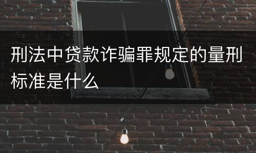 刑法中贷款诈骗罪规定的量刑标准是什么