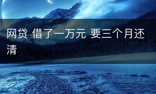 网贷 借了一万元 要三个月还清