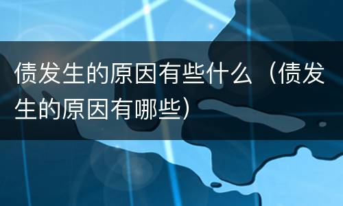 债发生的原因有些什么（债发生的原因有哪些）