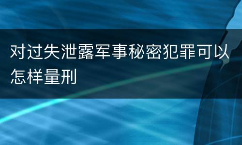 对过失泄露军事秘密犯罪可以怎样量刑