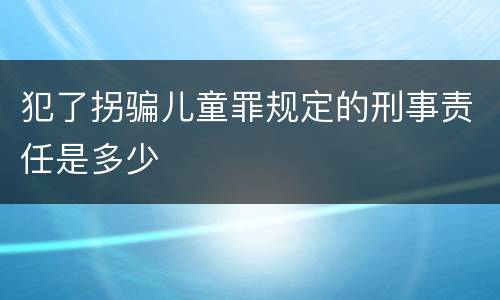 犯了拐骗儿童罪规定的刑事责任是多少