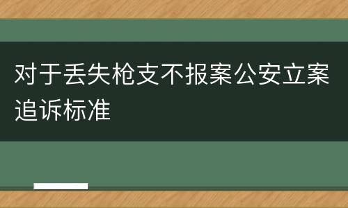 对于丢失枪支不报案公安立案追诉标准