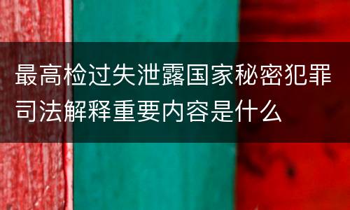 最高检过失泄露国家秘密犯罪司法解释重要内容是什么