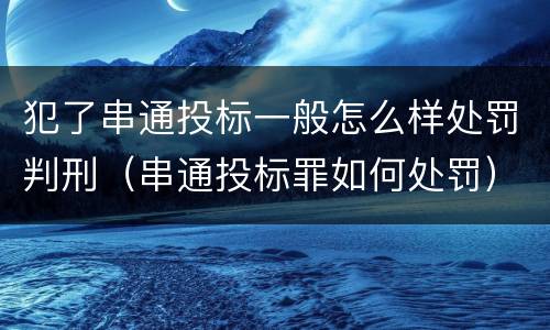 犯了串通投标一般怎么样处罚判刑（串通投标罪如何处罚）