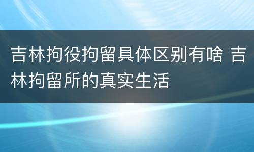吉林拘役拘留具体区别有啥 吉林拘留所的真实生活