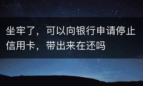坐牢了，可以向银行申请停止信用卡，带出来在还吗