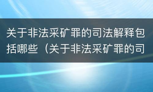 关于非法采矿罪的司法解释包括哪些（关于非法采矿罪的司法解释包括哪些规定）