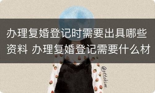 办理复婚登记时需要出具哪些资料 办理复婚登记需要什么材料