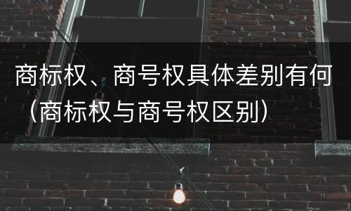 商标权、商号权具体差别有何（商标权与商号权区别）