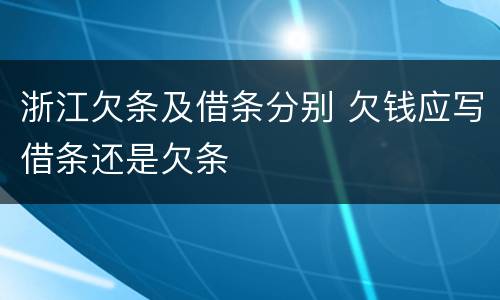浙江欠条及借条分别 欠钱应写借条还是欠条