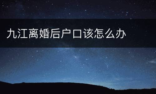 九江离婚后户口该怎么办