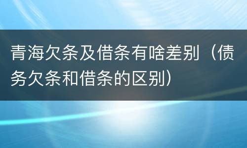 青海欠条及借条有啥差别（债务欠条和借条的区别）