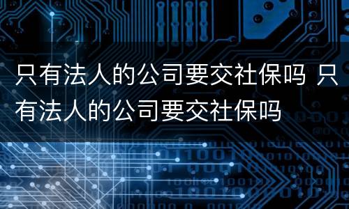 只有法人的公司要交社保吗 只有法人的公司要交社保吗