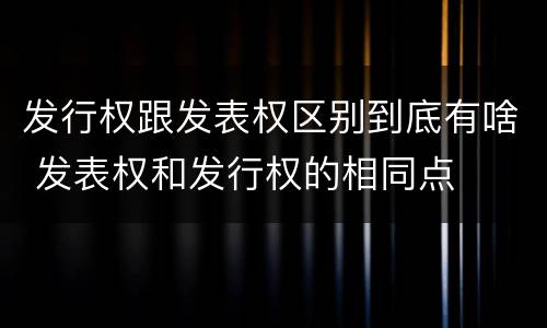 发行权跟发表权区别到底有啥 发表权和发行权的相同点