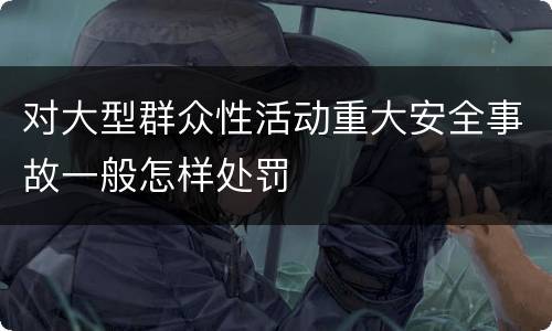 对大型群众性活动重大安全事故一般怎样处罚