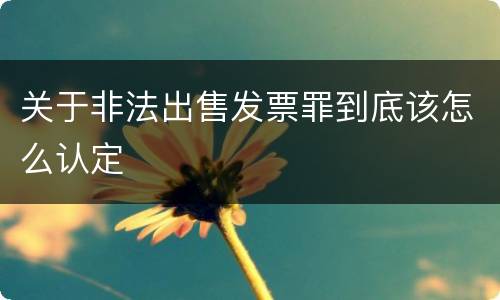 关于非法出售发票罪到底该怎么认定